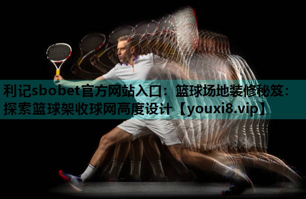 篮球场地装修秘笈:探索篮球架收球网高度设计 篮球场地装修秘笈:探索篮球架收球网高度设计