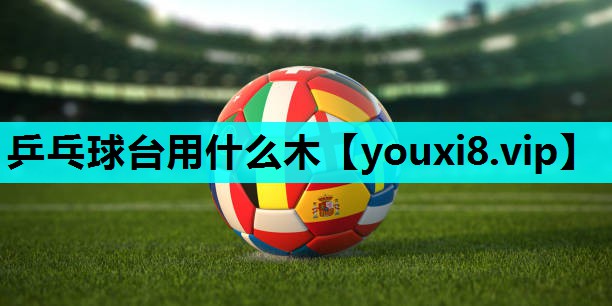 乒乓球台用什么木