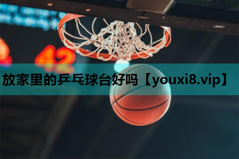 放家里的乒乓球台好吗 放家里的乒乓球台好吗