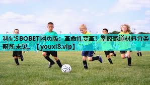 革命性变革!塑胶跑道材料分类前所未见。 革命性变革!塑胶跑道材料分类前所未见。