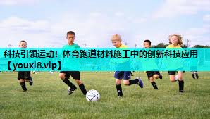 科技引领运动!体育跑道材料施工中的创新科技应用 科技引领运动!体育跑道材料施工中的创新科技应用