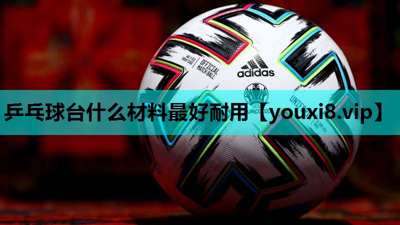 乒乓球台什么材料最好耐用 乒乓球台什么材料最好耐用