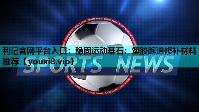 稳固运动基石:塑胶跑道修补材料推荐 稳固运动基石:塑胶跑道修补材料推荐