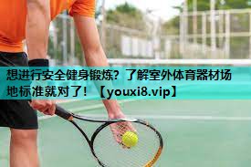 想进行安全健身锻炼?了解室外体育器材场地标准就对了! 想进行安全健身锻炼?了解室外体育器材场地标准就对了!