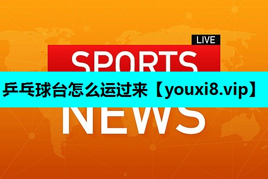 乒乓球台怎么运过来 乒乓球台怎么运过来