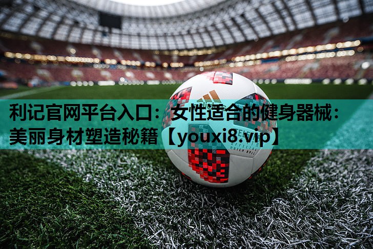 女性适合的健身器械:美丽身材塑造秘籍 女性适合的健身器械:美丽身材塑造秘籍